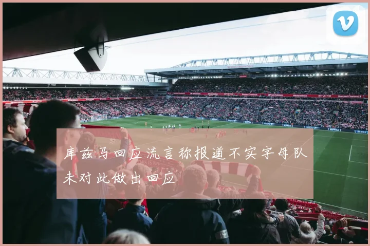 库兹马回应流言称报道不实字母队未对此做出回应