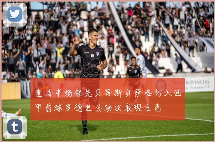 皇马半场领先贝蒂斯贡萨洛打入西甲首球罗德里戈助攻表现出色