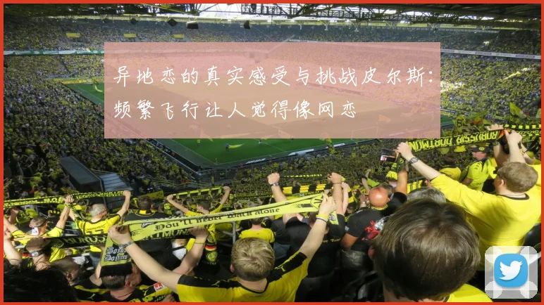 异地恋的真实感受与挑战皮尔斯：频繁飞行让人觉得像网恋