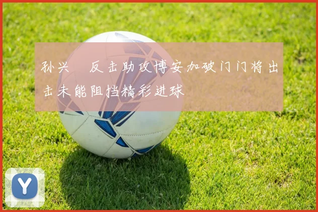 孙兴慜反击助攻博安加破门门将出击未能阻挡精彩进球