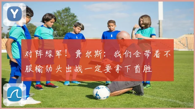 对阵绿军！费尔斯：我们会带着不服输劲头出战一定要拿下首胜