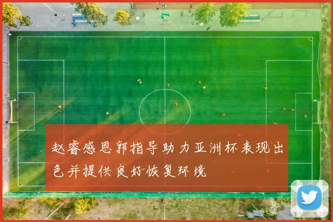 赵睿感恩郭指导助力亚洲杯表现出色并提供良好恢复环境
