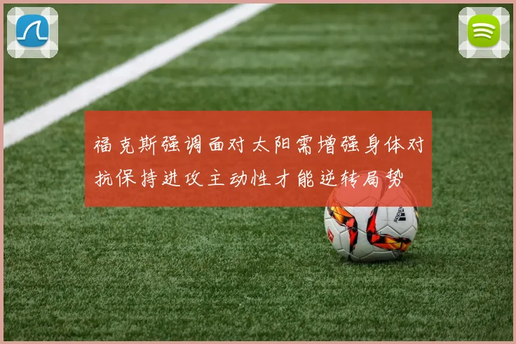 福克斯强调面对太阳需增强身体对抗保持进攻主动性才能逆转局势