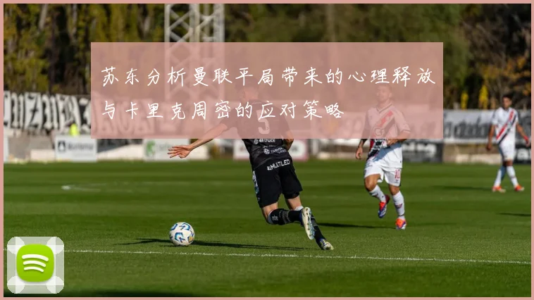 苏东分析曼联平局带来的心理释放与卡里克周密的应对策略
