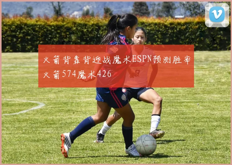 火箭背靠背迎战魔术ESPN预测胜率火箭574魔术426