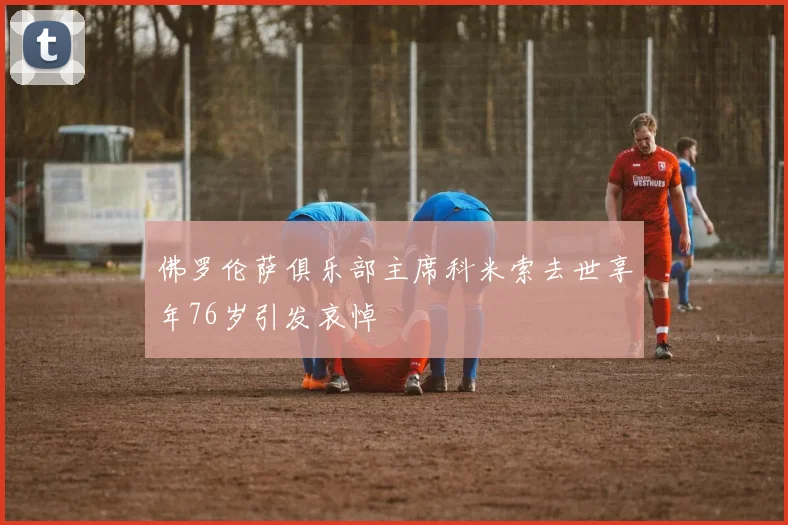 佛罗伦萨俱乐部主席科米索去世享年76岁引发哀悼