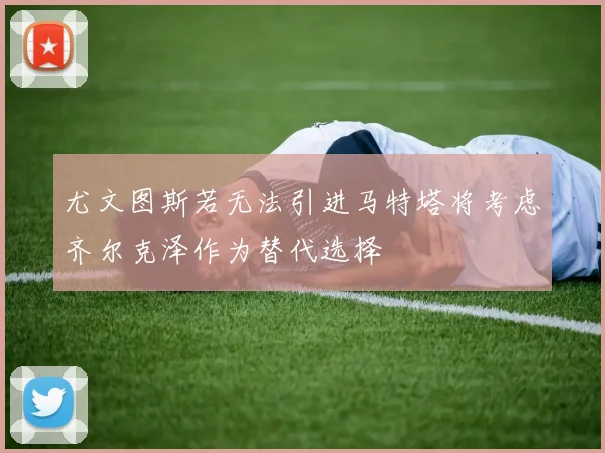 尤文图斯若无法引进马特塔将考虑齐尔克泽作为替代选择