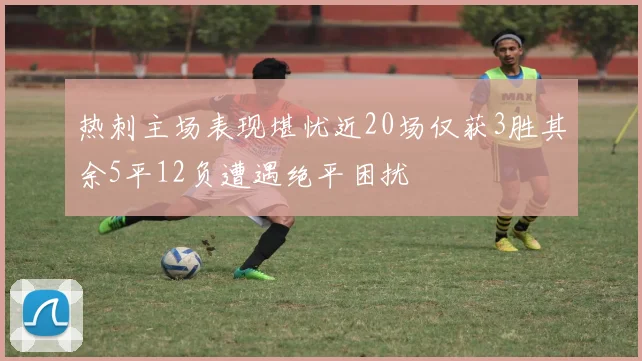 热刺主场表现堪忧近20场仅获3胜其余5平12负遭遇绝平困扰