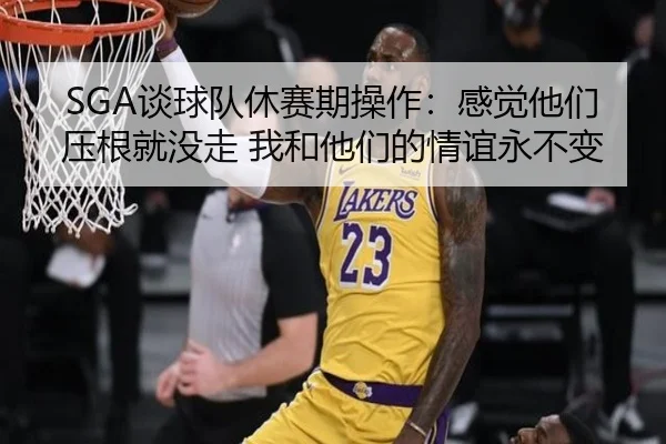 SGA谈球队休赛期操作：感觉他们压根就没走 我和他们的情谊永不变 - BSports