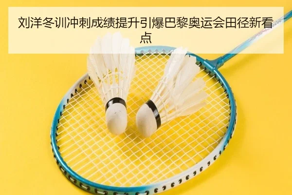 刘洋冬训冲刺成绩提升引爆巴黎奥运会田径新看点（BSports）